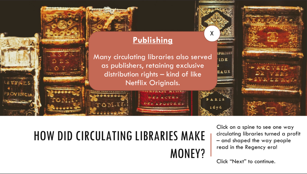 A still of an interactive slide in which students are asked to click on each of six antique book spines, cracked and leathery. Each click creates a pop-up about one way circulating libraries generated money. This still shows a pop-up explaining how circulating libraries served as publishers with exclusive distribution rights, like Netflix Originals.